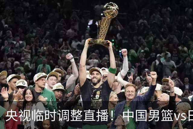 央视临时调整直播！中国男篮vs日本被移出CCTV5，中超补赛却上位，排播优先级让人看不懂