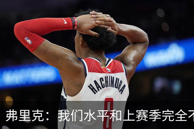 弗里克：我们水平和上赛季完全不同了；球员去国家队我都有点担心